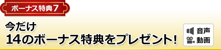 ボーナス特典7 今だけ14のボーナス特典をプレゼント！（音声＋動画）