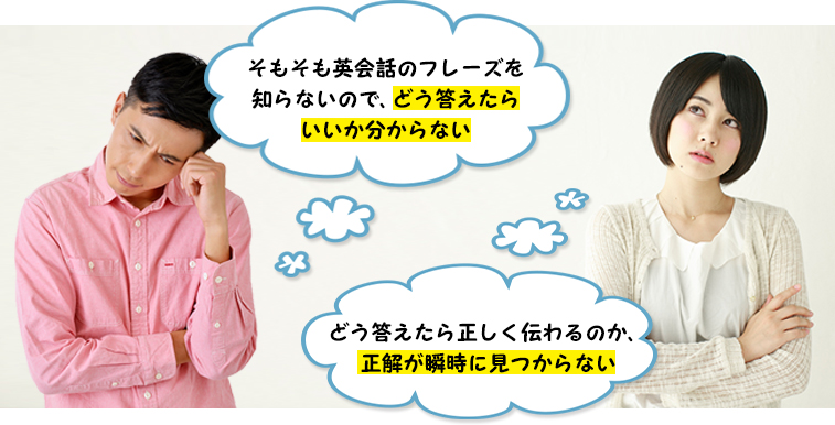 （1）そもそも英会話のフレーズを知らないので、どう答えたらいいか分からない（2）どう答えたら正しく伝わるのか、正解が瞬時に見つからない