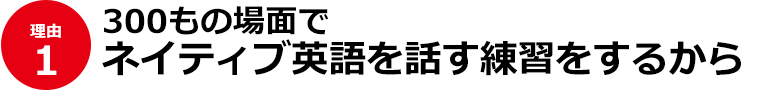 １）300もの場面でネイティブ英語を話す練習をするから