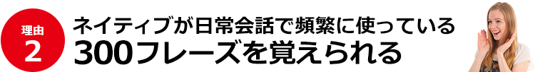 ２）ネイティブが日常会話で頻繁に使っている300フレーズを覚えられる