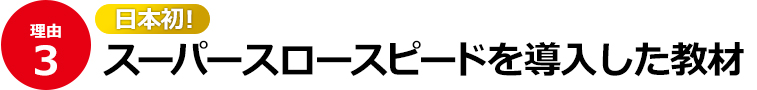 3）日本初！スーパースロースピードを導入した教材 