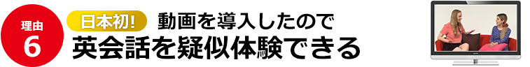 6）日本初！動画を導入したので、英会話を疑似体験できる 