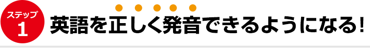 ステップ１）英語を正しく発音できるようになる！