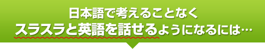 日本語で考えることなく、スラスラと英語を話せるようになるには…