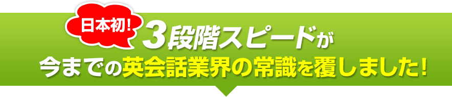 日本初！3段階スピードが今までの英会話業界の常識を覆しました！