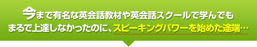 今まで有名な英会話教材や英会話スクールで学んでもまるで上達しなかったのに、スピーキングパワーを始めた途端…