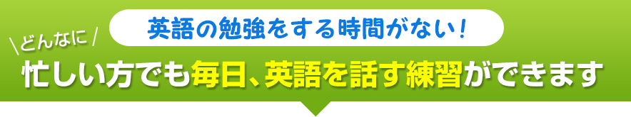 英語の勉強をする時間がない！どんなに忙しい方でも毎日、英語を話す練習ができます。