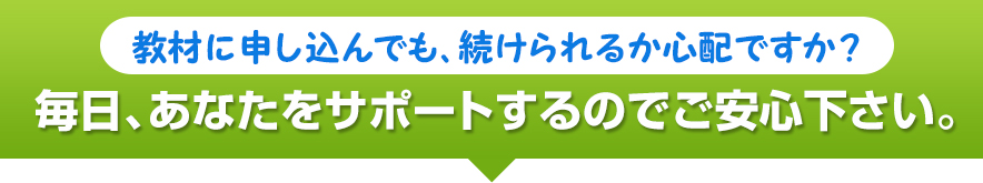 教材に申し込んでも、続けられるか心配ですか？毎日、あなたをサポートするのでご安心下さい。