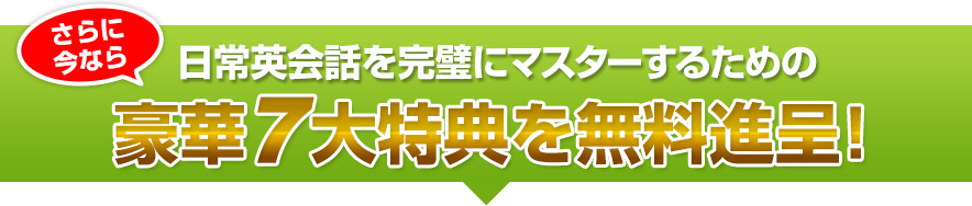 さらに今なら日常英会話を完璧にマスターするための豪華７大特典を無料進呈！